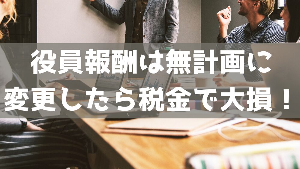 役員報酬は無計画に変更したら税金で大損！失敗しない変更の仕方とは。