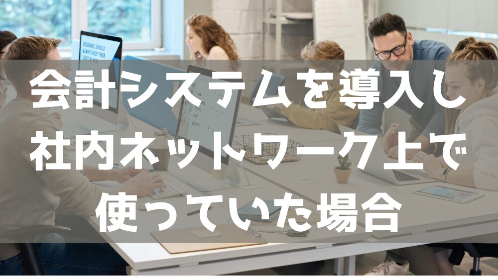 ERPなど会計システムを導入し、社内ネットワーク上で使っていた場合