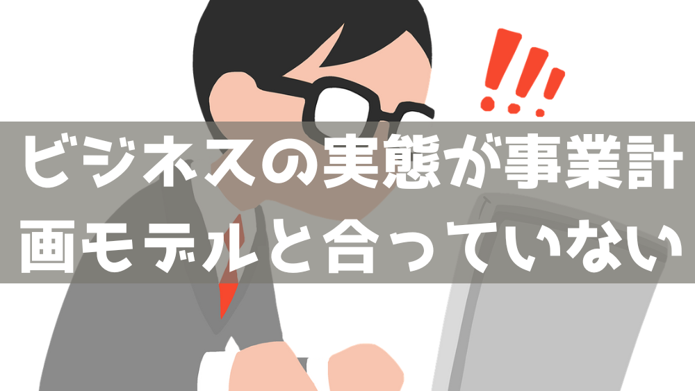 ビジネスの実態が事業計画モデルと合っていない