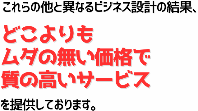 これらの他事務所と異なるビジネス設計の結果、どこよりもムダの無い価格で高い品質のサービスを提供しております。