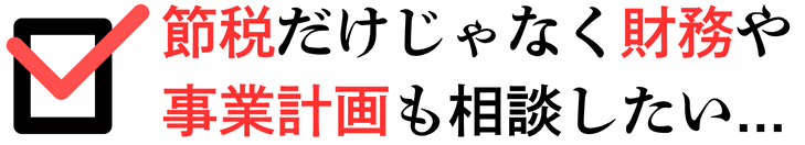 節税だけじゃなく財務や事業計画も相談したい