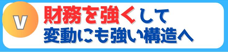 財務を強くして変動にも強い構造へ