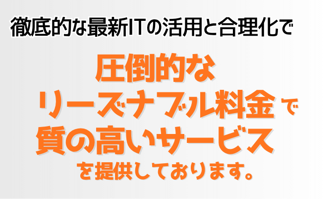 徹底的なITの活用で圧倒的なリーズナブル料金で質の高いサービスを提供しております