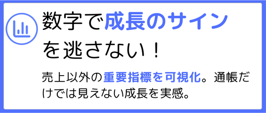 数字で「成長のサイン」を逃さない売上以外の重要指標を可視化。通帳だけでは見えない成長を実感。